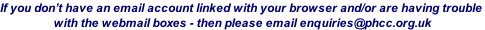 If you don’t have an email account linked with your browser and/or are having trouble  with the webmail boxes - then please email enquiries@phcc.org.uk